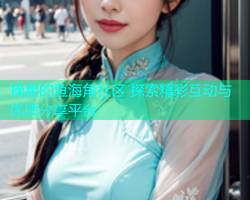 摘星的鱼海角社区 探索精彩互动与优质分享平台  第1张