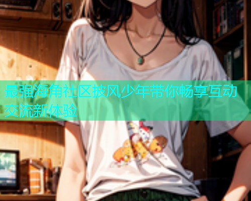 最强海角社区披风少年带你畅享互动交流新体验  第1张