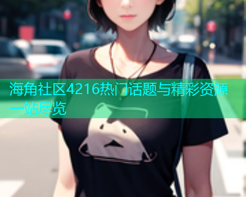 海角社区4216热门话题与精彩资源一站尽览  第1张
