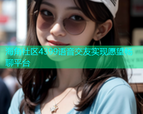 海角社区4399语音交友实现愿望畅聊平台  第1张