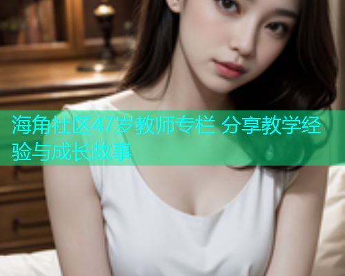 海角社区47岁教师专栏 分享教学经验与成长故事  第2张