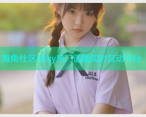 海角社区4kky热门话题实时互动平台  第1张
