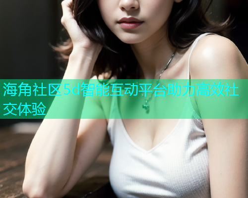 海角社区5d智能互动平台助力高效社交体验  第1张