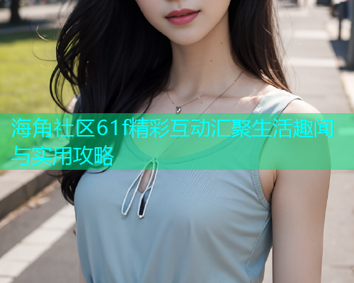 海角社区61f精彩互动汇聚生活趣闻与实用攻略  第1张