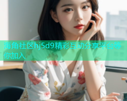 海角社区hj5d9精彩互动分享平台等你加入  第1张