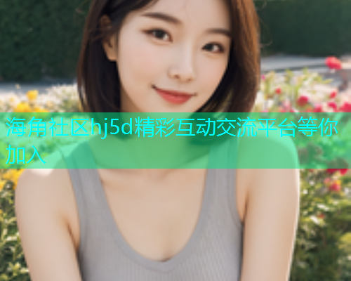 海角社区hj5d精彩互动交流平台等你加入  第1张