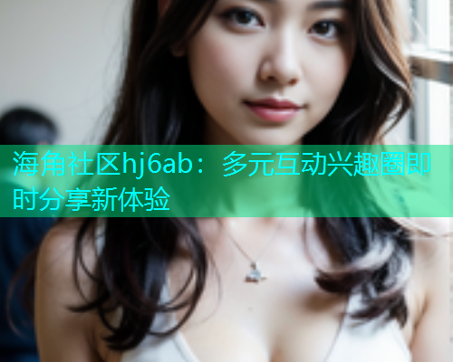 海角社区hj6ab：多元互动兴趣圈即时分享新体验  第1张