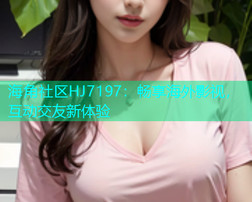 海角社区HJ7197：畅享海外影视，互动交友新体验  第1张