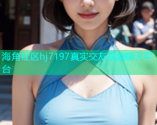 海角社区hj7197真实交友视频聊天平台  第1张