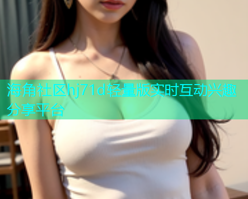 海角社区hj71d轻量版实时互动兴趣分享平台  第1张