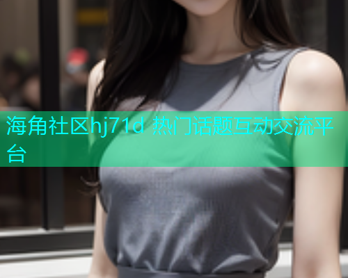 海角社区hj71d 热门话题互动交流平台  第2张