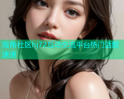 海角社区hj72互动交流平台热门话题速递  第1张