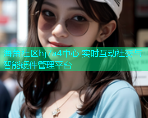 海角社区hj7a4中心 实时互动社交与智能硬件管理平台  第1张