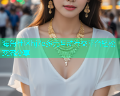 海角社区hj7e多元互动社交平台轻松交流分享  第1张