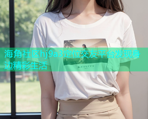 海角社区hj9a3定位交友平台发现身边精彩生活  第1张