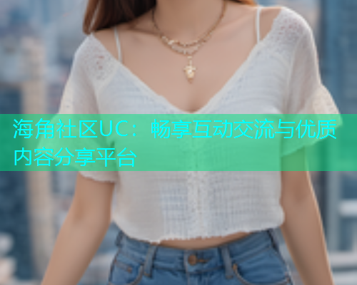 海角社区UC：畅享互动交流与优质内容分享平台  第1张