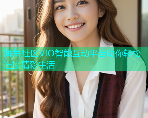 海角社区VIO智能互动平台助你轻松连接精彩生活  第2张