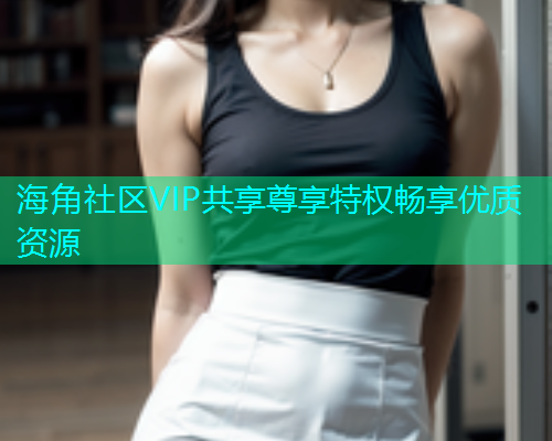海角社区VIP共享尊享特权畅享优质资源  第1张