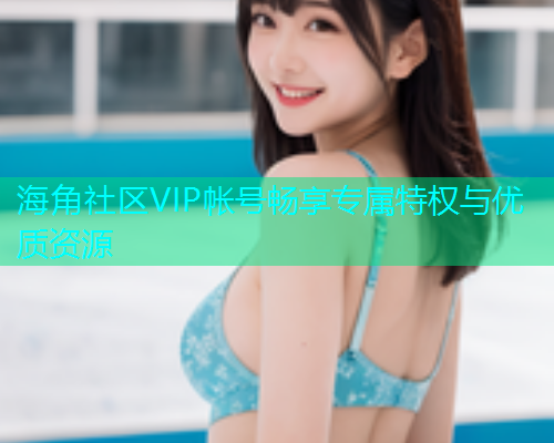 海角社区VIP帐号畅享专属特权与优质资源  第1张