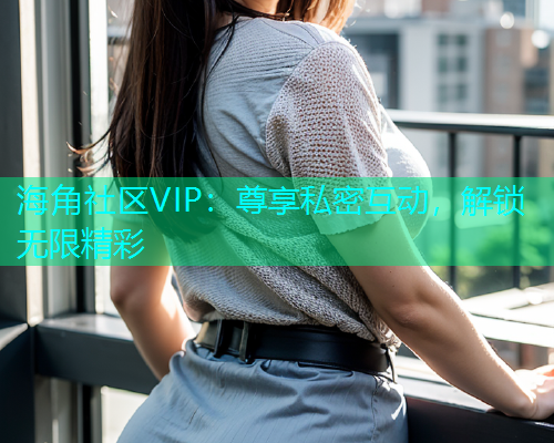 海角社区VIP：尊享私密互动，解锁无限精彩  第1张