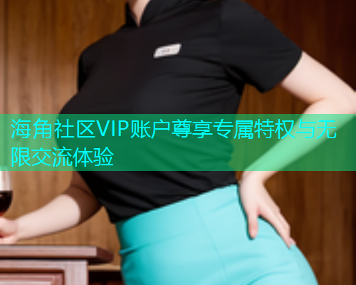 海角社区VIP账户尊享专属特权与无限交流体验  第2张