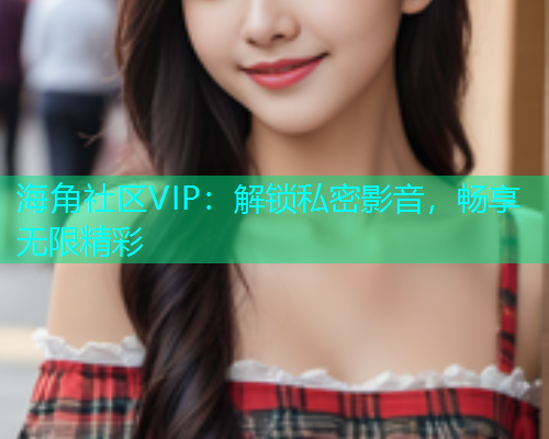 海角社区VIP：解锁私密影音，畅享无限精彩  第1张