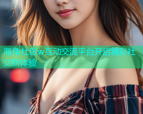 海角社区w互动交流平台开启精彩社交新体验  第1张