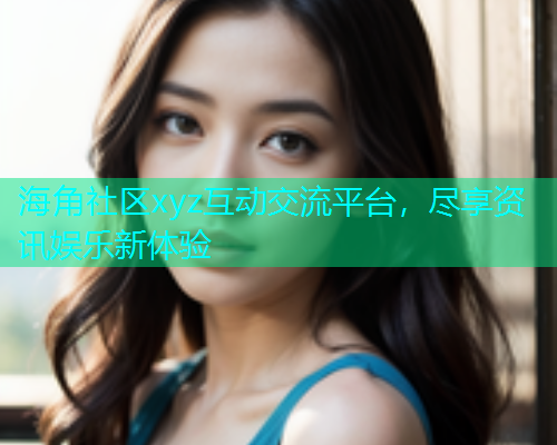 海角社区xyz互动交流平台，尽享资讯娱乐新体验  第1张