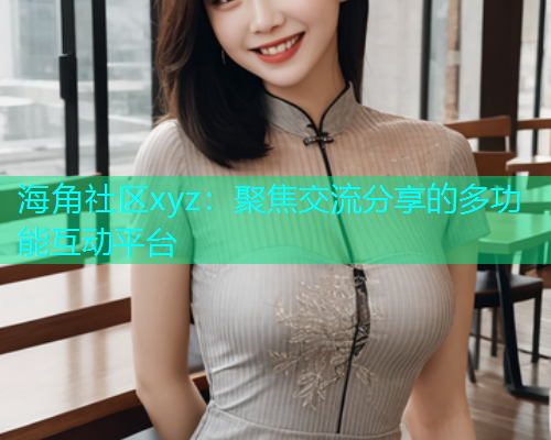 海角社区xyz：聚焦交流分享的多功能互动平台  第1张