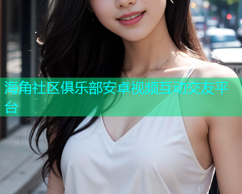 海角社区俱乐部安卓视频互动交友平台  第1张