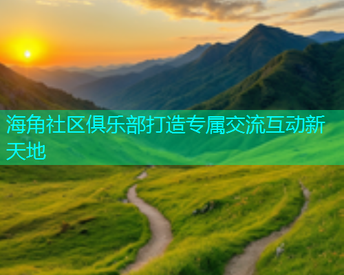 海角社区俱乐部打造专属交流互动新天地  第1张