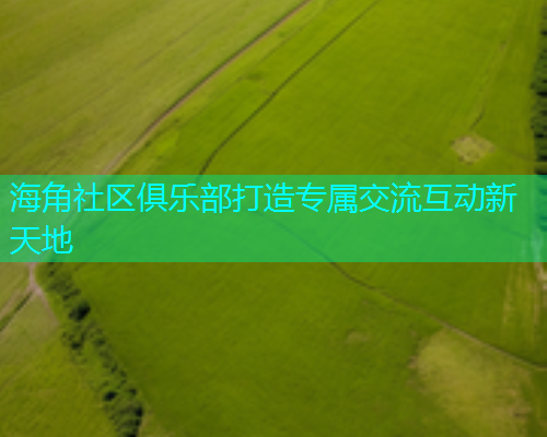 海角社区俱乐部打造专属交流互动新天地  第2张