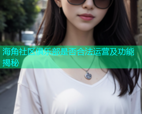 海角社区俱乐部是否合法运营及功能揭秘  第1张