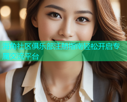 海角社区俱乐部注册指南轻松开启专属交流平台  第2张