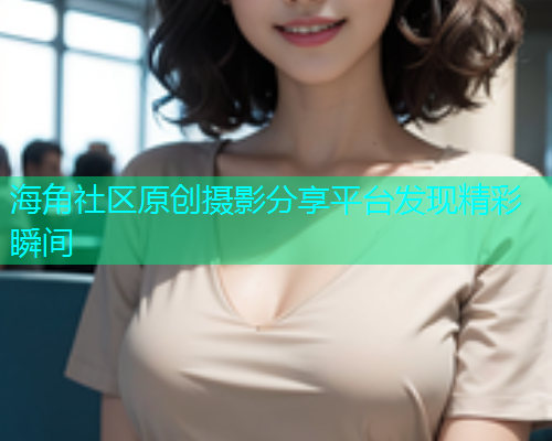 海角社区原创摄影分享平台发现精彩瞬间  第1张