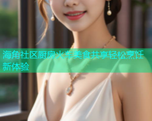 海角社区厨房火车美食共享轻松烹饪新体验  第1张