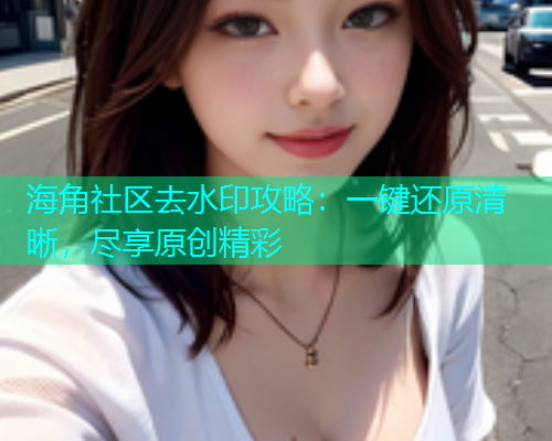 海角社区去水印攻略：一键还原清晰，尽享原创精彩  第1张