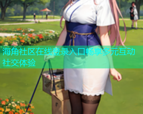 海角社区在线登录入口畅享多元互动社交体验  第1张