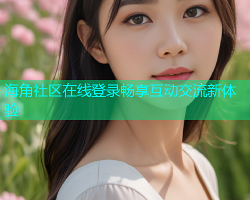 海角社区在线登录畅享互动交流新体验  第2张