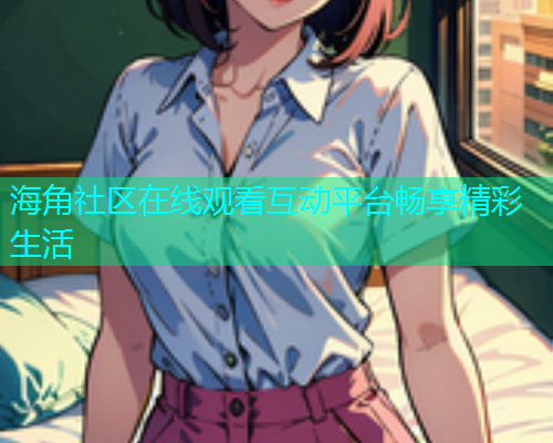 海角社区在线观看互动平台畅享精彩生活  第1张