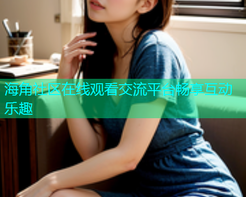 海角社区在线观看交流平台畅享互动乐趣  第1张
