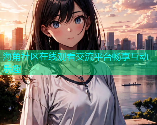 海角社区在线观看交流平台畅享互动乐趣  第2张