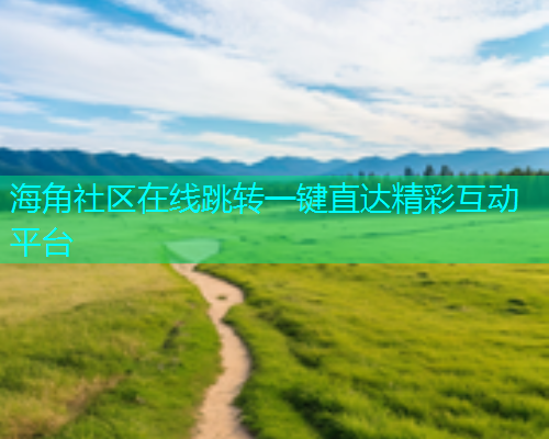 海角社区在线跳转一键直达精彩互动平台  第1张