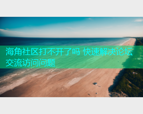 海角社区打不开了吗 快速解决论坛交流访问问题  第1张