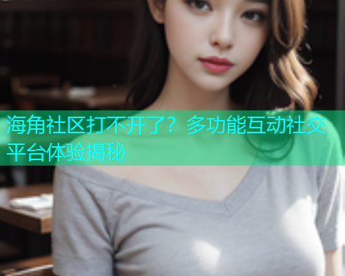 海角社区打不开了？多功能互动社交平台体验揭秘  第1张