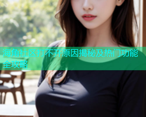 海角社区打不开原因揭秘及热门功能全攻略  第2张