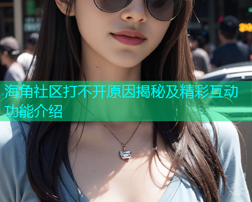 海角社区打不开原因揭秘及精彩互动功能介绍  第1张