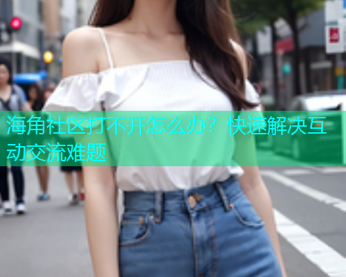 海角社区打不开怎么办？快速解决互动交流难题  第2张