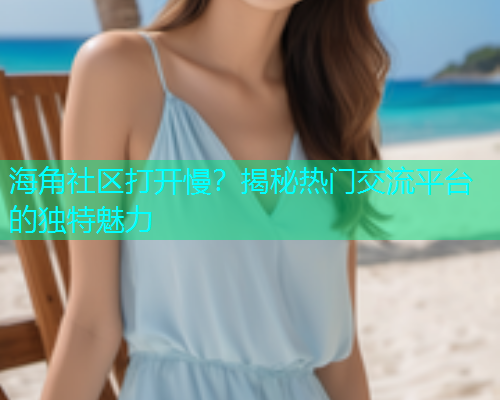海角社区打开慢？揭秘热门交流平台的独特魅力  第1张